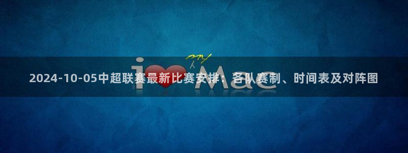 2024-10-05中超联赛最新比赛安排：各队赛制、时间表及