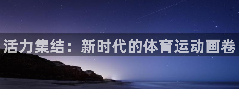 77体育app下载官网：活力集结：新时代的体育运动画卷