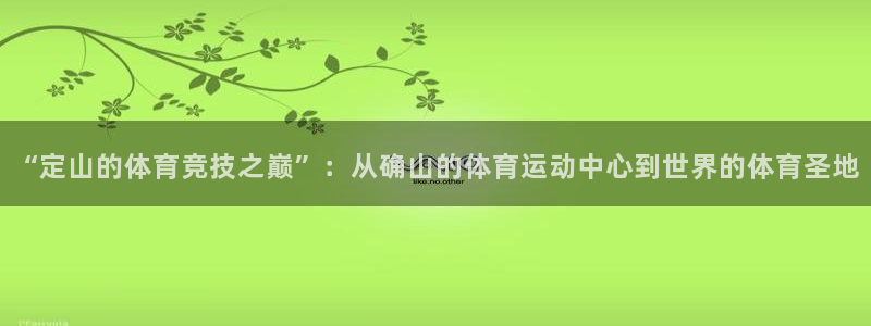 77体育官网：“定山的体育竞技之巅”：从确山的体育运动中心到世界的体育圣地