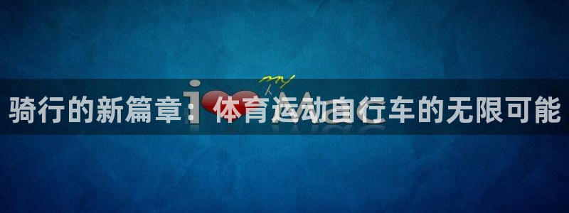 77体育app下载官网：骑行的新篇章：体育运动自行车的无限可能