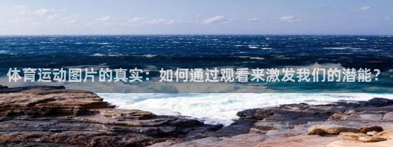 77体育官网：体育运动图片的真实：如何通过观看来激发我们的潜能？
