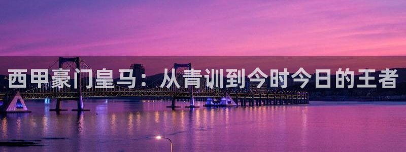 西甲豪门皇马：从青训到今时今日的王者